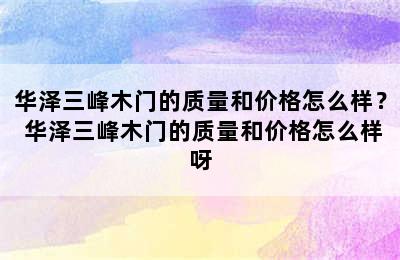 华泽三峰木门的质量和价格怎么样？ 华泽三峰木门的质量和价格怎么样呀